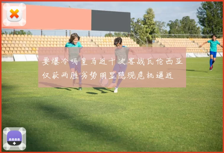 要爆冷吗皇马近十次客战瓦伦西亚仅获两胜劣势明显隐现危机逼近